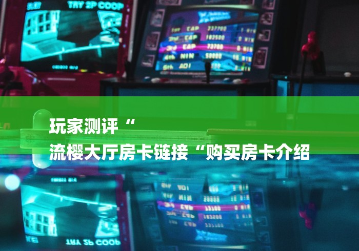 玩家测评“
流樱大厅房卡链接“购买房卡介绍