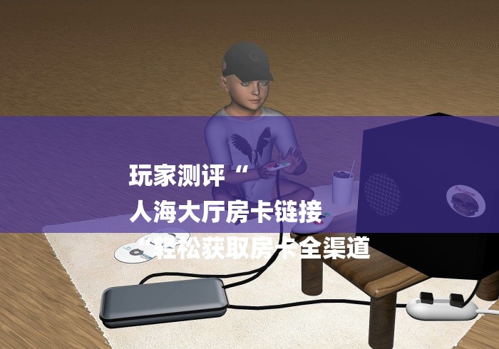 玩家测评“
人海大厅房卡链接
“轻松获取房卡全渠道