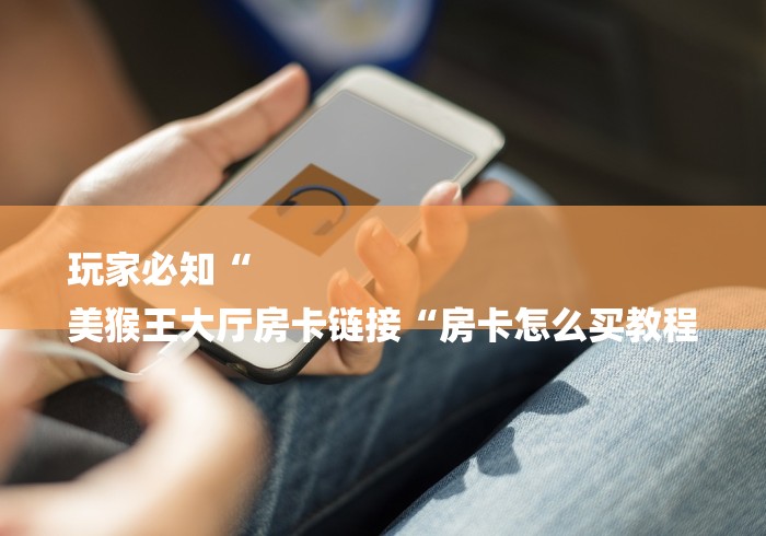 玩家必知“
美猴王大厅房卡链接“房卡怎么买教程
