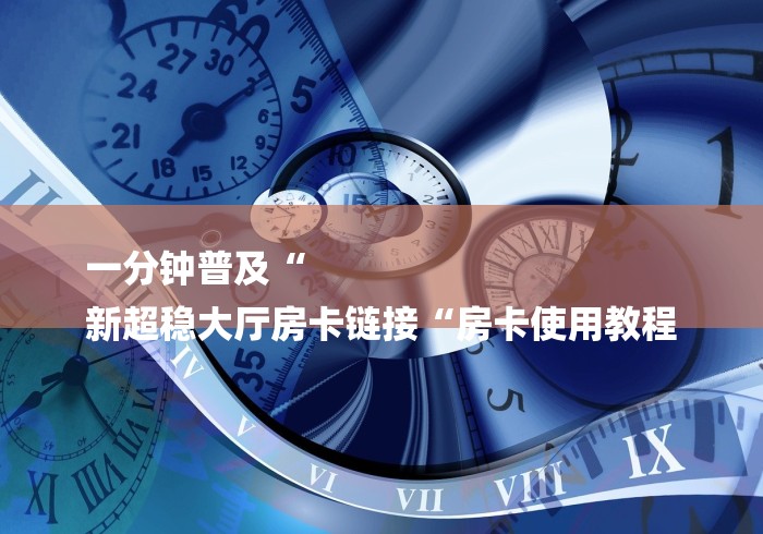 一分钟普及“
新超稳大厅房卡链接“房卡使用教程
