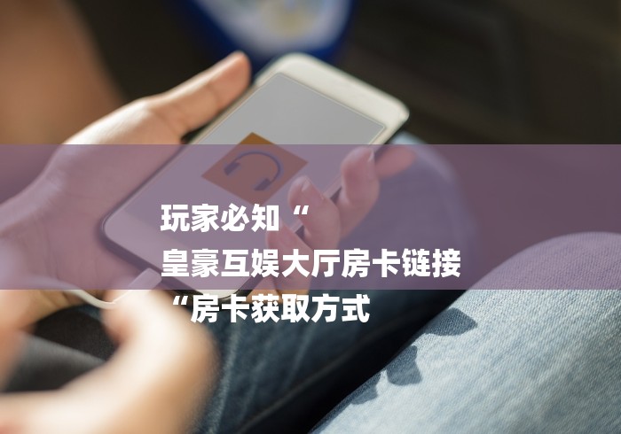 玩家必知“
皇豪互娱大厅房卡链接
“房卡获取方式 