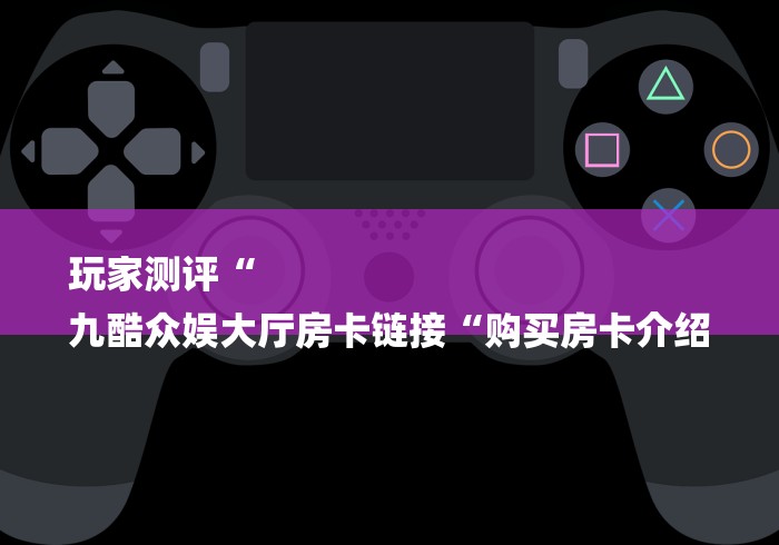 玩家测评“
九酷众娱大厅房卡链接“购买房卡介绍