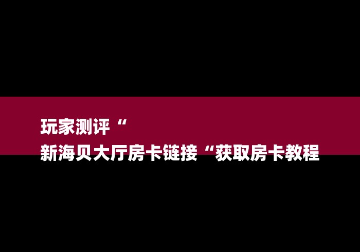 玩家测评“
新海贝大厅房卡链接“获取房卡教程