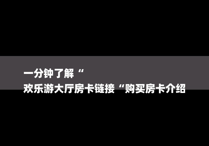 一分钟了解“
欢乐游大厅房卡链接“购买房卡介绍