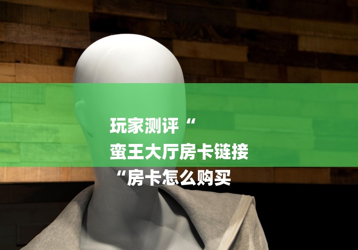 玩家测评“
蛮王大厅房卡链接
“房卡怎么购买