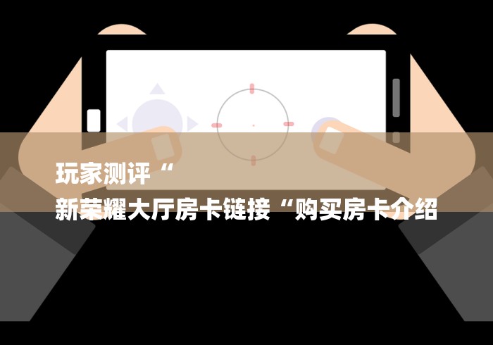 玩家测评“
新荣耀大厅房卡链接“购买房卡介绍