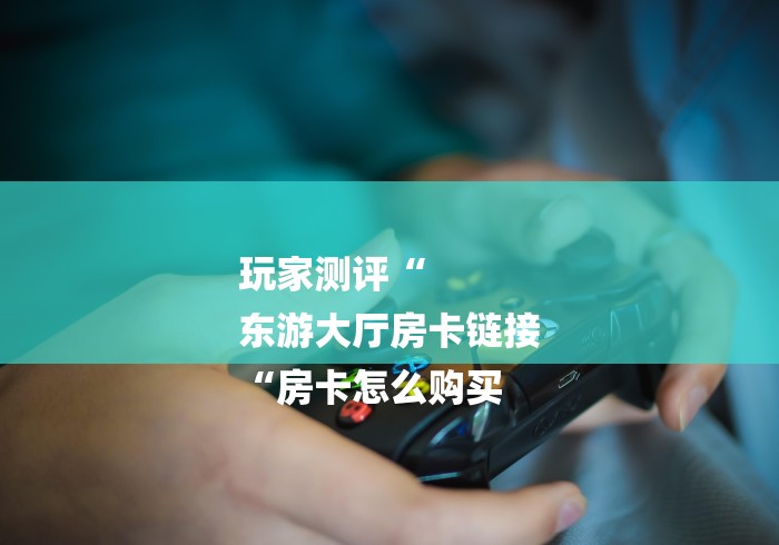 玩家测评“
东游大厅房卡链接
“房卡怎么购买