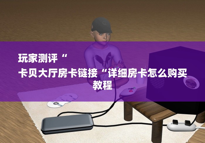 玩家测评“
卡贝大厅房卡链接“详细房卡怎么购买教程