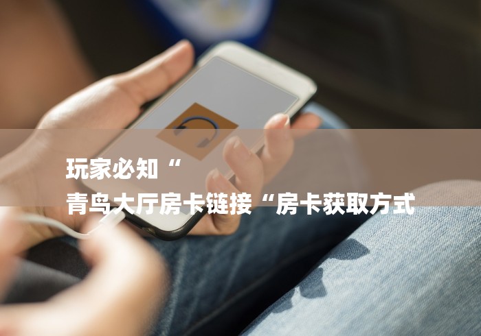 玩家必知“
青鸟大厅房卡链接“房卡获取方式