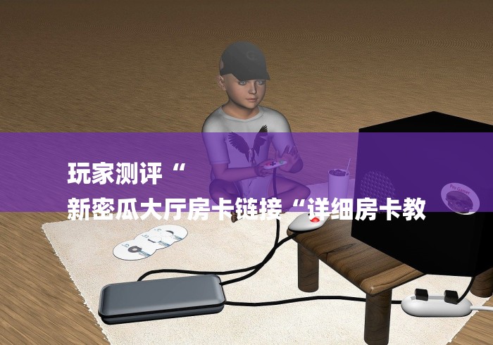 玩家测评“
新密瓜大厅房卡链接“详细房卡教