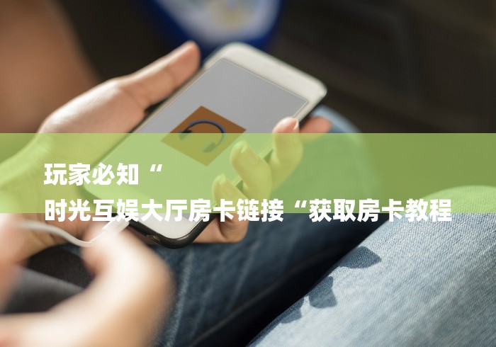 玩家必知“
时光互娱大厅房卡链接“获取房卡教程