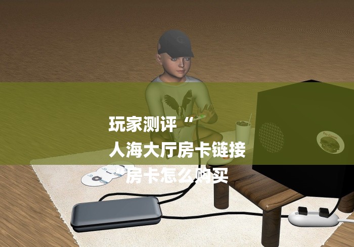 玩家测评“
人海大厅房卡链接
“房卡怎么购买