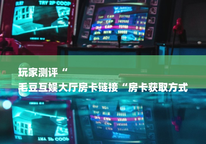 玩家测评“
毛豆互娱大厅房卡链接“房卡获取方式