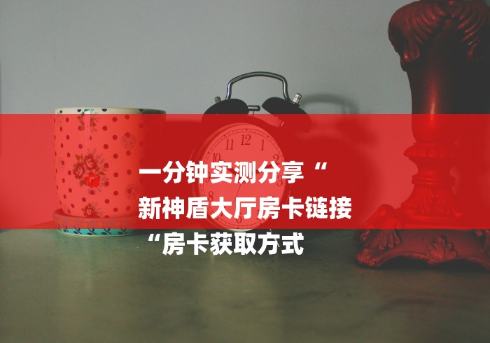 一分钟实测分享“
新神盾大厅房卡链接
“房卡获取方式 