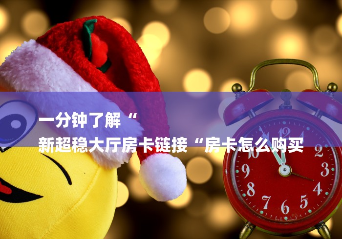 一分钟了解“
新超稳大厅房卡链接“房卡怎么购买