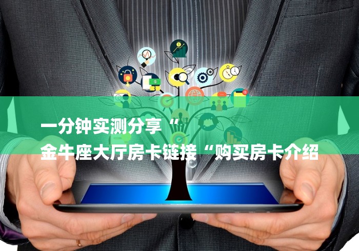 一分钟实测分享“
金牛座大厅房卡链接“购买房卡介绍