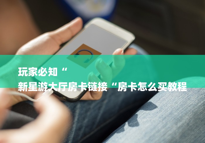 玩家必知“
新星游大厅房卡链接“房卡怎么买教程