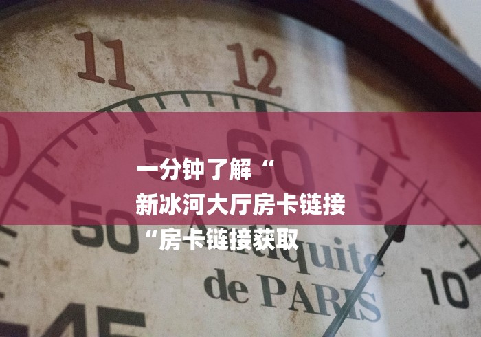 一分钟了解“
新冰河大厅房卡链接
“房卡链接获取