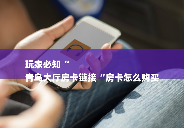 玩家必知“
青鸟大厅房卡链接“房卡怎么购买