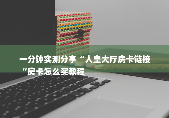 一分钟实测分享“人皇大厅房卡链接
“房卡怎么买教程