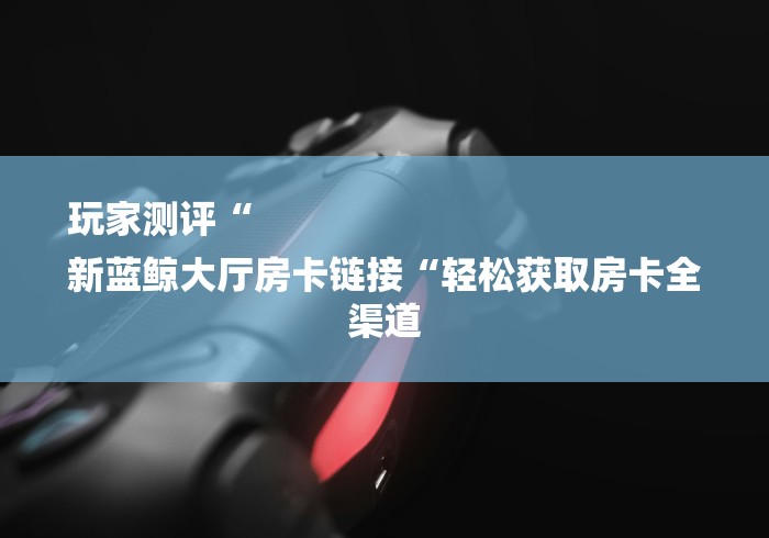 玩家测评“
新蓝鲸大厅房卡链接“轻松获取房卡全渠道