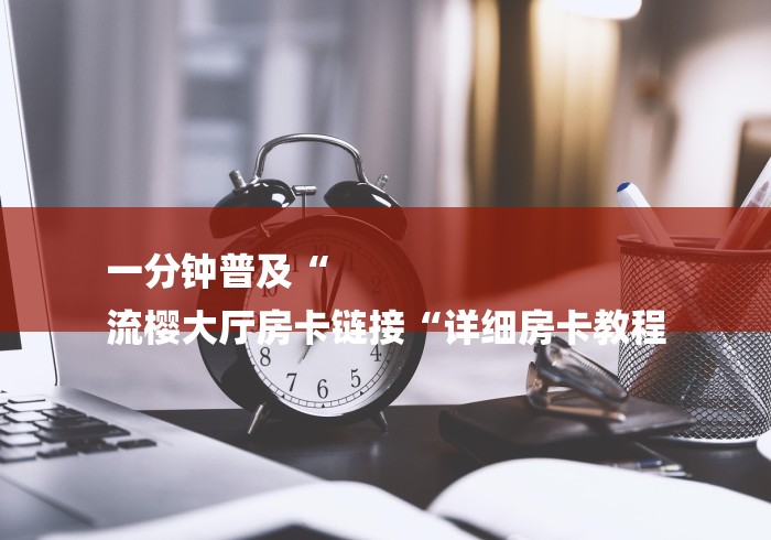 一分钟普及“
流樱大厅房卡链接“详细房卡教程