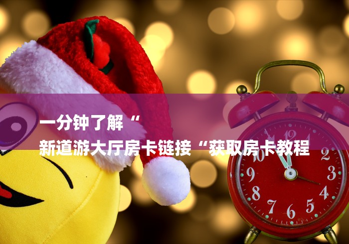 一分钟了解“
新道游大厅房卡链接“获取房卡教程