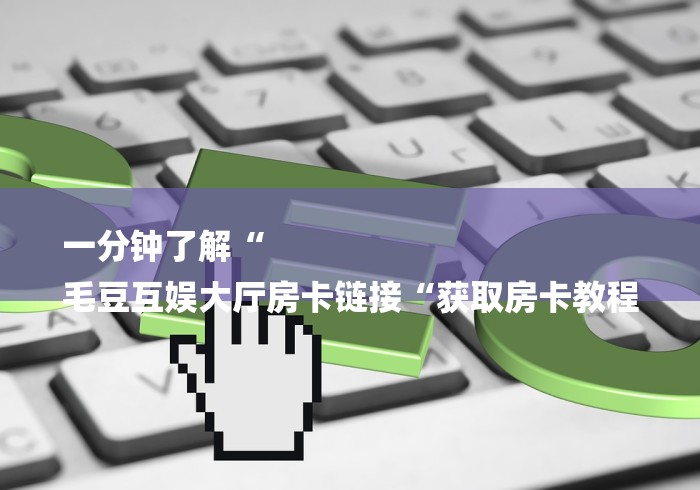 一分钟了解“
毛豆互娱大厅房卡链接“获取房卡教程