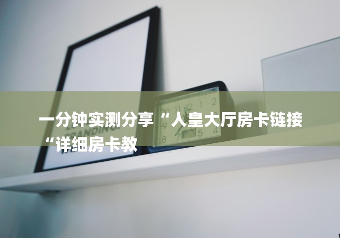 一分钟实测分享“人皇大厅房卡链接
“详细房卡教