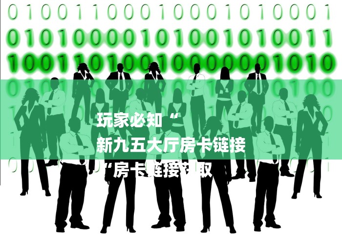 玩家必知“
新九五大厅房卡链接
“房卡链接获取