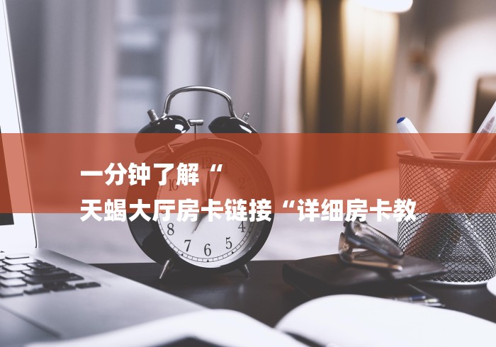 一分钟了解“
天蝎大厅房卡链接“详细房卡教