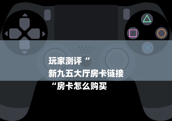 玩家测评“
新九五大厅房卡链接
“房卡怎么购买