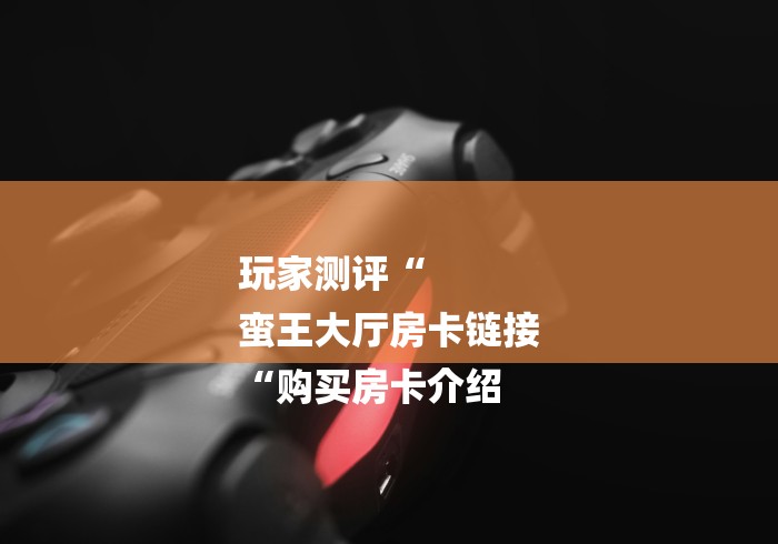 玩家测评“
蛮王大厅房卡链接
“购买房卡介绍