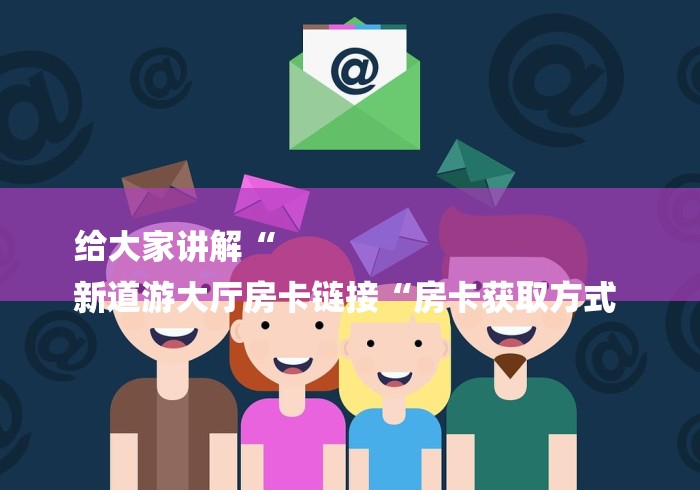 给大家讲解“
新道游大厅房卡链接“房卡获取方式 
