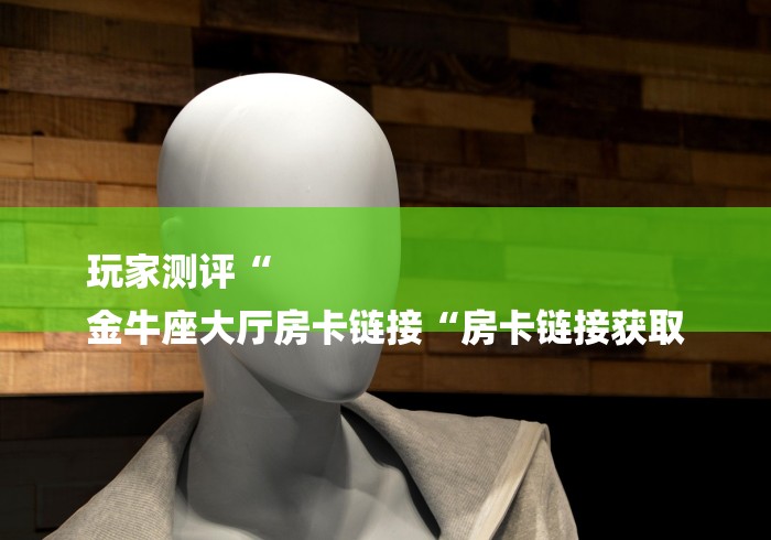玩家测评“
金牛座大厅房卡链接“房卡链接获取