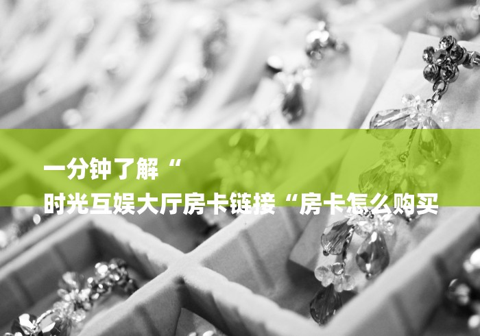 一分钟了解“
时光互娱大厅房卡链接“房卡怎么购买
