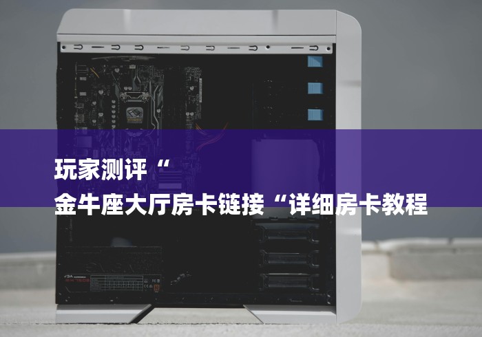 玩家测评“
金牛座大厅房卡链接“详细房卡教程