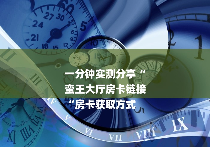 一分钟实测分享“
蛮王大厅房卡链接
“房卡获取方式 