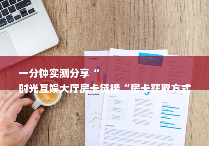一分钟实测分享“
时光互娱大厅房卡链接“房卡获取方式