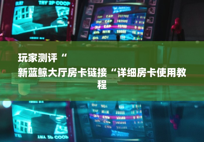 玩家测评“
新蓝鲸大厅房卡链接“详细房卡使用教程