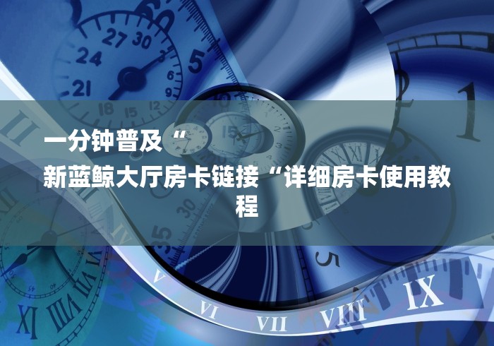 一分钟普及“
新蓝鲸大厅房卡链接“详细房卡使用教程