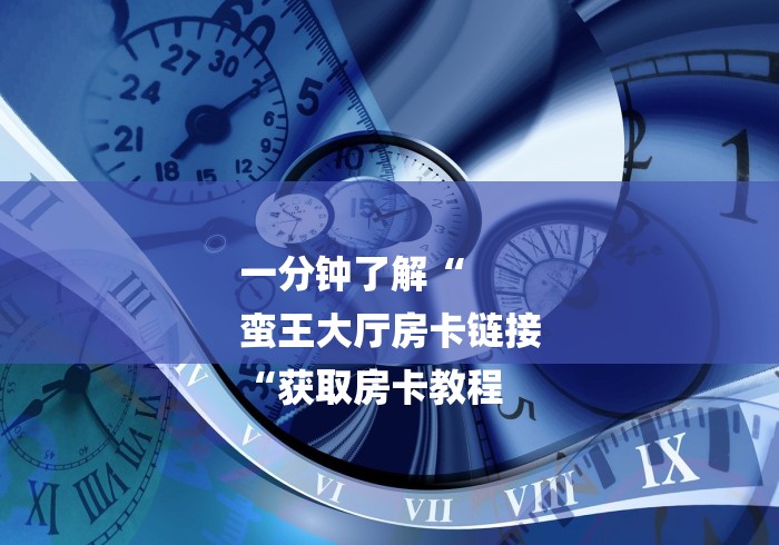 一分钟了解“
蛮王大厅房卡链接
“获取房卡教程