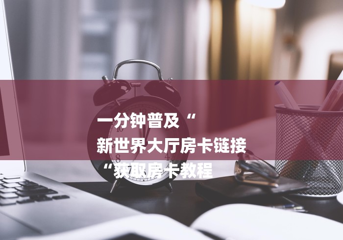 一分钟普及“
新世界大厅房卡链接
“获取房卡教程