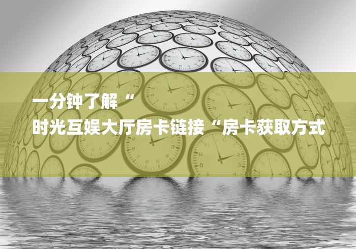 一分钟了解“
时光互娱大厅房卡链接“房卡获取方式 