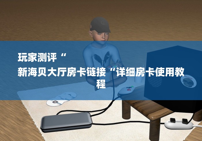 玩家测评“
新海贝大厅房卡链接“详细房卡使用教程