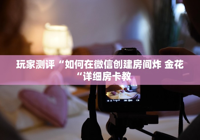 玩家测评“如何在微信创建房间炸 金花“详细房卡教