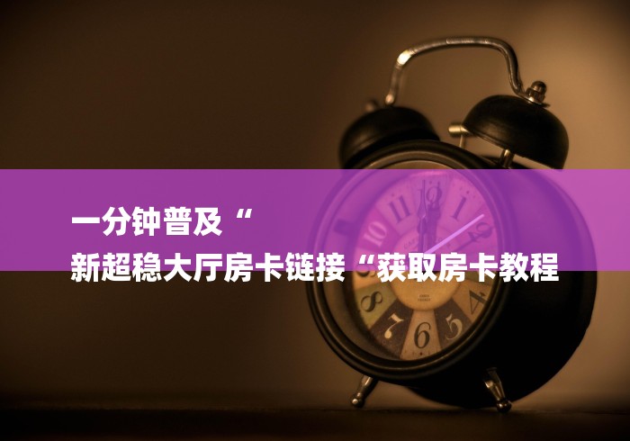 一分钟普及“
新超稳大厅房卡链接“获取房卡教程