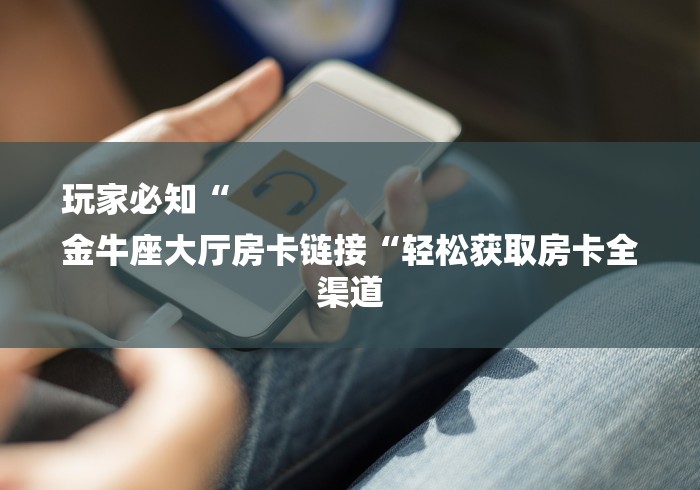 玩家必知“
金牛座大厅房卡链接“轻松获取房卡全渠道