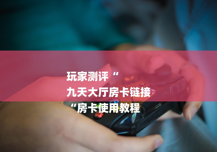 玩家测评“
九天大厅房卡链接
“房卡使用教程