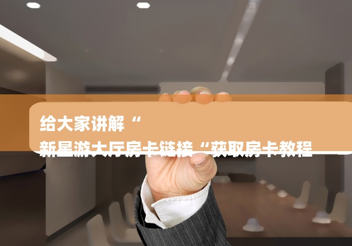 给大家讲解“
新星游大厅房卡链接“获取房卡教程